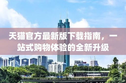 天猫官方最新版下载指南，一站式购物体验的全新升级