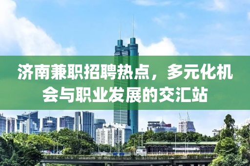 济南兼职招聘热点，多元化机会与职业发展的交汇站