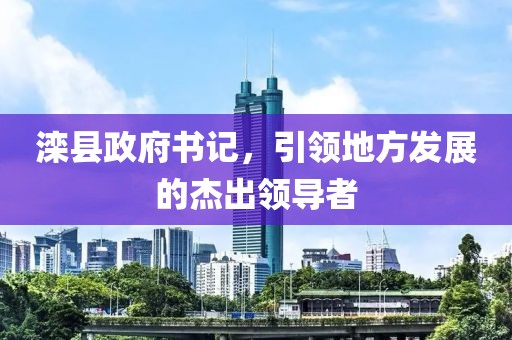 滦县政府书记，引领地方发展的杰出领导者