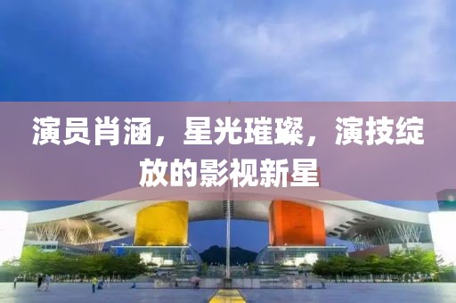 演员肖涵，星光璀璨，演技绽放的影视新星