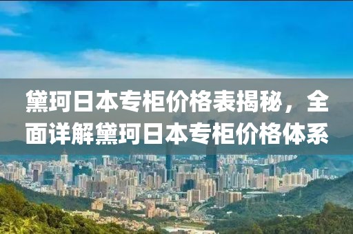 黛珂日本专柜价格表揭秘，全面详解黛珂日本专柜价格体系