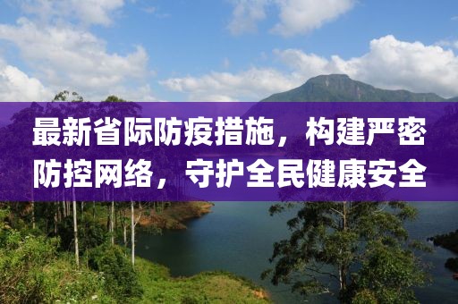 最新省际防疫措施，构建严密防控网络，守护全民健康安全