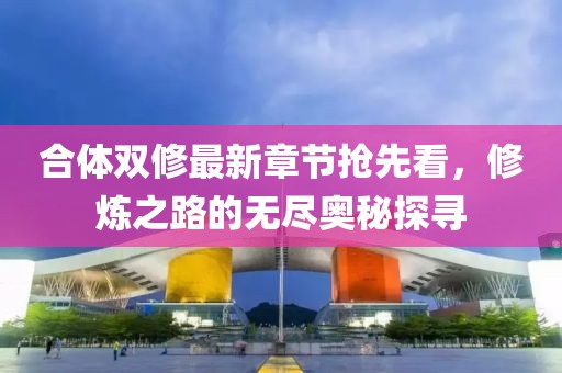 合体双修最新章节抢先看，修炼之路的无尽奥秘探寻