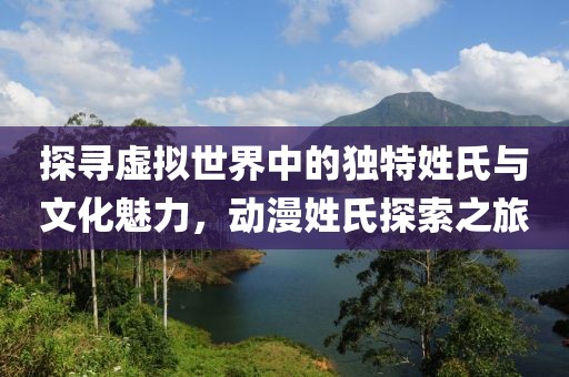 探寻虚拟世界中的独特姓氏与文化魅力，动漫姓氏探索之旅