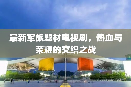 最新军旅题材电视剧，热血与荣耀的交织之战