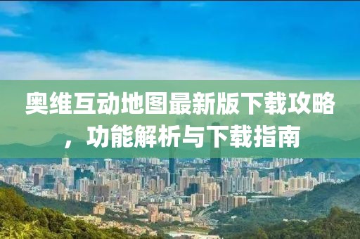 奥维互动地图最新版下载攻略，功能解析与下载指南