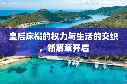 皇后床榻的权力与生活的交织，新篇章开启