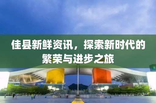 佳县新鲜资讯，探索新时代的繁荣与进步之旅
