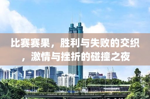 比赛赛果，胜利与失败的交织，激情与挫折的碰撞之夜