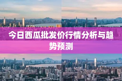 今日西瓜批发价行情分析与趋势预测