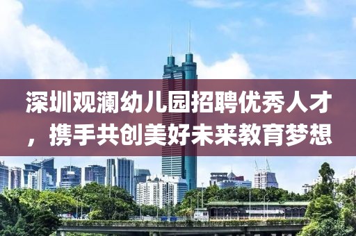 深圳观澜幼儿园招聘优秀人才，携手共创美好未来教育梦想
