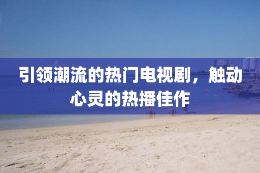 引领潮流的热门电视剧，触动心灵的热播佳作