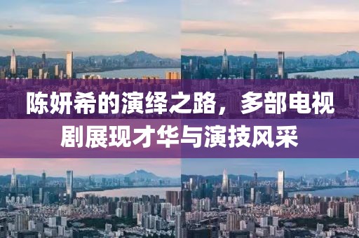 陈妍希的演绎之路，多部电视剧展现才华与演技风采
