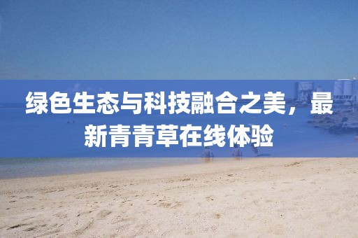 绿色生态与科技融合之美，最新青青草在线体验