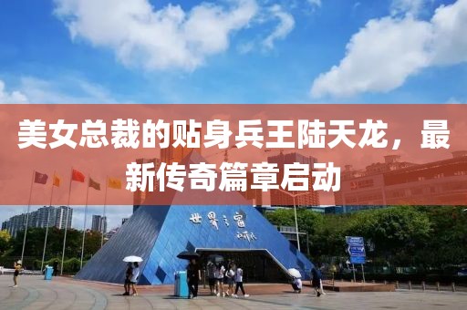 美女总裁的贴身兵王陆天龙，最新传奇篇章启动