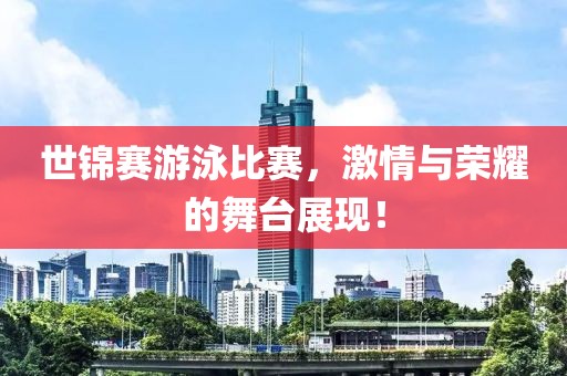 世锦赛游泳比赛，激情与荣耀的舞台展现！