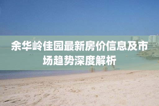 余华岭佳园最新房价信息及市场趋势深度解析