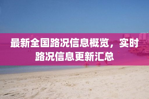 最新全国路况信息概览，实时路况信息更新汇总