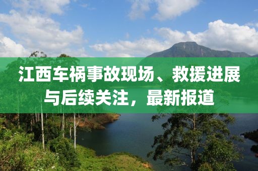 江西车祸事故现场、救援进展与后续关注，最新报道
