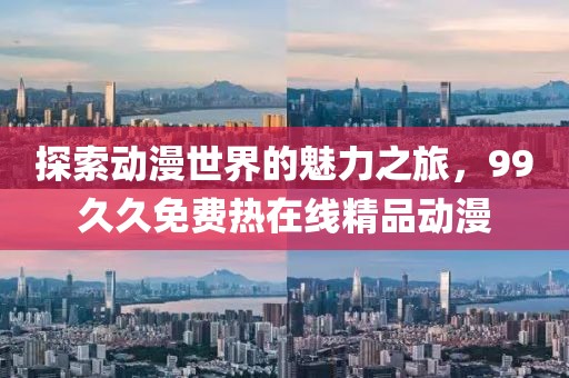 探索动漫世界的魅力之旅，99久久免费热在线精品动漫