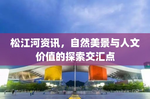 松江河资讯，自然美景与人文价值的探索交汇点