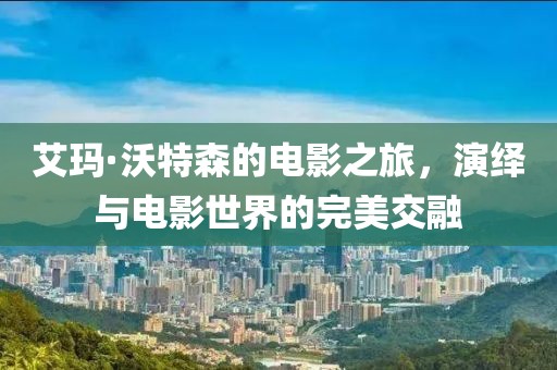 艾玛·沃特森的电影之旅，演绎与电影世界的完美交融