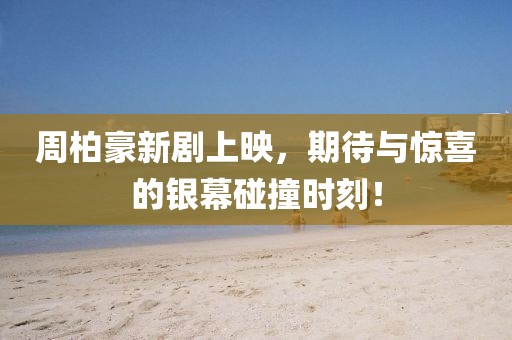 周柏豪新剧上映，期待与惊喜的银幕碰撞时刻！