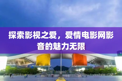 探索影视之爱，爱情电影网影音的魅力无限