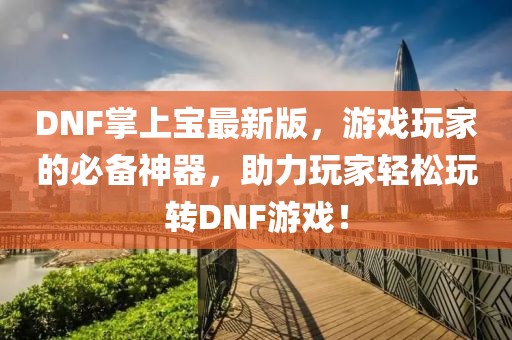 DNF掌上宝最新版，游戏玩家的必备神器，助力玩家轻松玩转DNF游戏！
