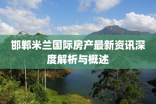 邯郸米兰国际房产最新资讯深度解析与概述