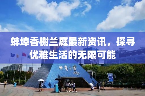 蚌埠香榭兰庭最新资讯，探寻优雅生活的无限可能
