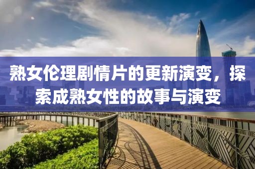熟女伦理剧情片的更新演变，探索成熟女性的故事与演变