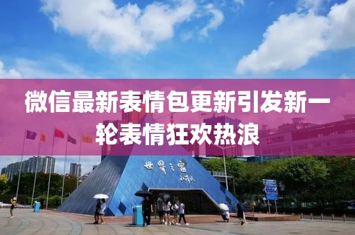 微信最新表情包更新引发新一轮表情狂欢热浪