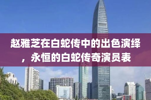 赵雅芝在白蛇传中的出色演绎，永恒的白蛇传奇演员表