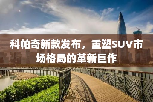 科帕奇新款发布，重塑SUV市场格局的革新巨作