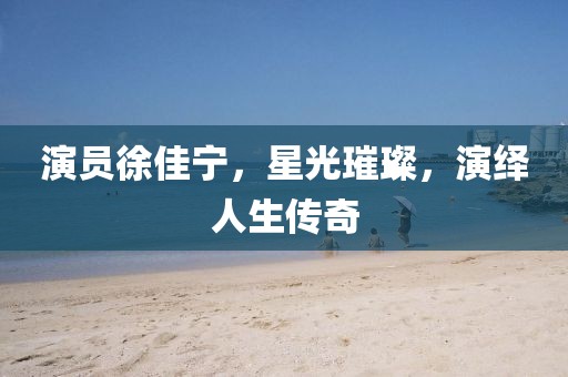 演员徐佳宁，星光璀璨，演绎人生传奇