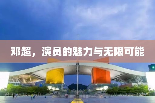 邓超，演员的魅力与无限可能