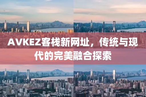 AVKEZ客栈新网址，传统与现代的完美融合探索