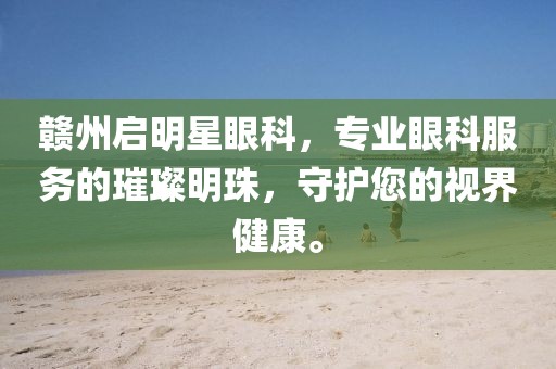 赣州启明星眼科，专业眼科服务的璀璨明珠，守护您的视界健康。