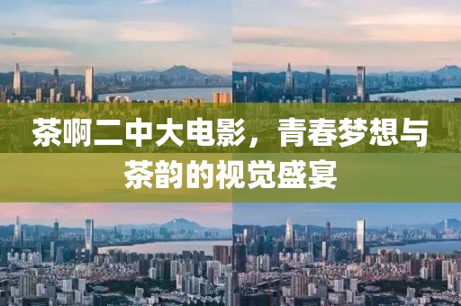 茶啊二中大电影，青春梦想与茶韵的视觉盛宴