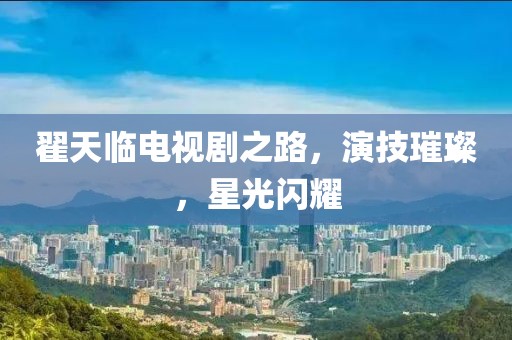 翟天临电视剧之路，演技璀璨，星光闪耀