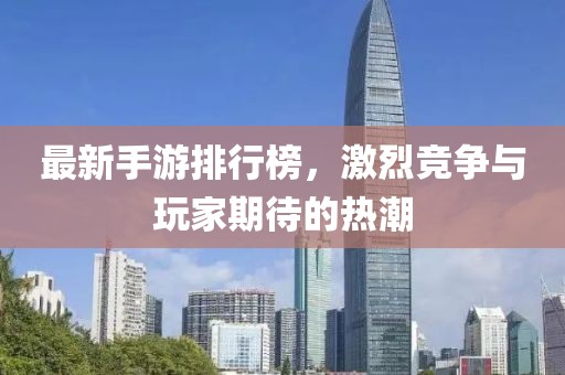 最新手游排行榜，激烈竞争与玩家期待的热潮