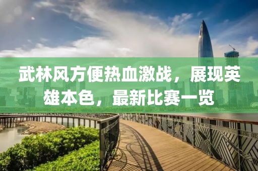 武林风方便热血激战，展现英雄本色，最新比赛一览