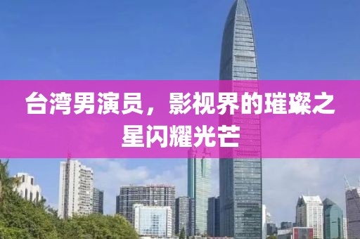 台湾男演员，影视界的璀璨之星闪耀光芒