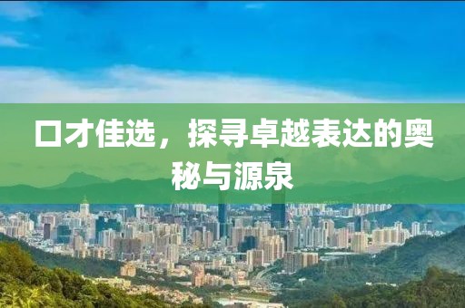 口才佳选，探寻卓越表达的奥秘与源泉