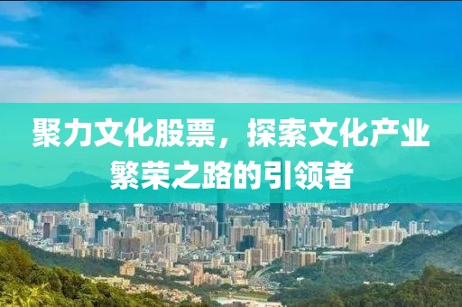 聚力文化股票，探索文化产业繁荣之路的引领者