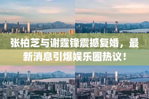 张柏芝与谢霆锋震撼复婚，最新消息引爆娱乐圈热议！