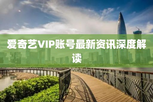 爱奇艺VIP账号最新资讯深度解读