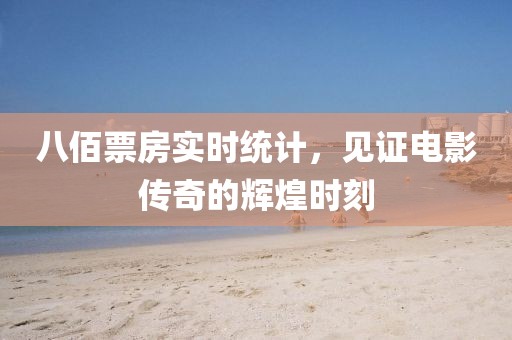 八佰票房实时统计，见证电影传奇的辉煌时刻