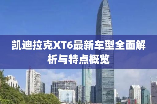 凯迪拉克XT6最新车型全面解析与特点概览